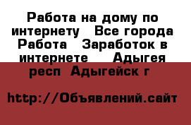 Работа на дому по интернету - Все города Работа » Заработок в интернете   . Адыгея респ.,Адыгейск г.